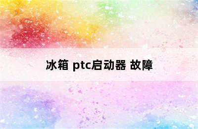 冰箱 ptc启动器 故障